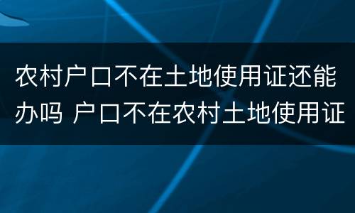 农村户口不在土地使用证还能办吗 户口不在农村土地使用证还有效吗
