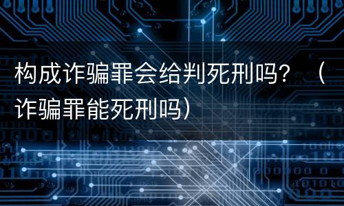构成诈骗罪会给判死刑吗？（诈骗罪能死刑吗）