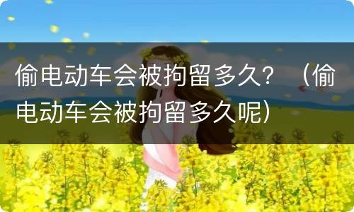 偷电动车会被拘留多久？（偷电动车会被拘留多久呢）
