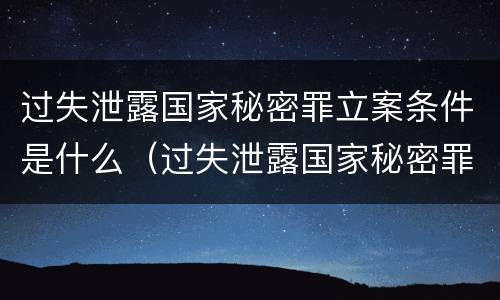 过失泄露国家秘密罪立案条件是什么（过失泄露国家秘密罪立案条件是什么意思）