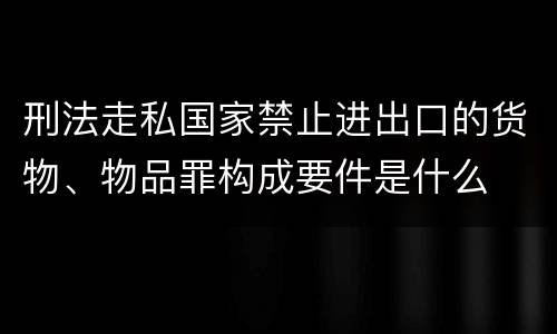 刑法走私国家禁止进出口的货物、物品罪构成要件是什么
