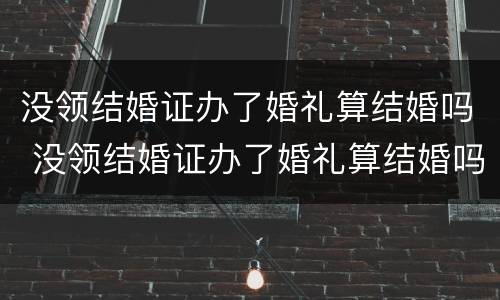 没领结婚证办了婚礼算结婚吗 没领结婚证办了婚礼算结婚吗女方