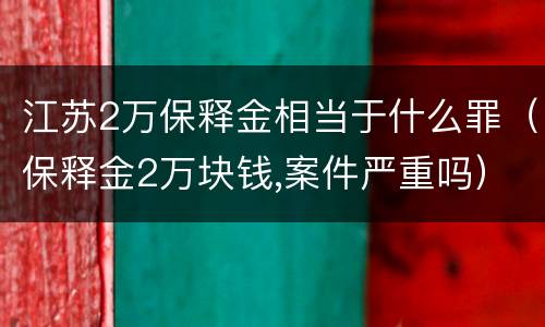 江苏2万保释金相当于什么罪（保释金2万块钱,案件严重吗）