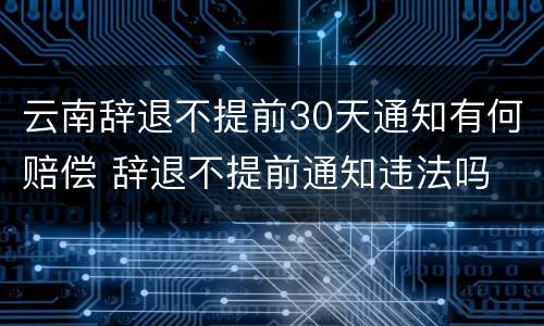 云南辞退不提前30天通知有何赔偿 辞退不提前通知违法吗
