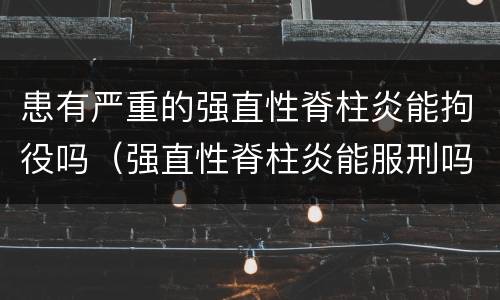 患有严重的强直性脊柱炎能拘役吗（强直性脊柱炎能服刑吗）