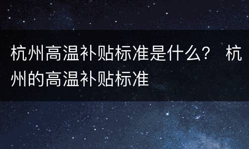 杭州高温补贴标准是什么？ 杭州的高温补贴标准