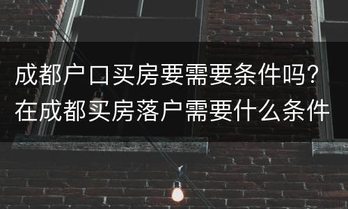 成都户口买房要需要条件吗? 在成都买房落户需要什么条件