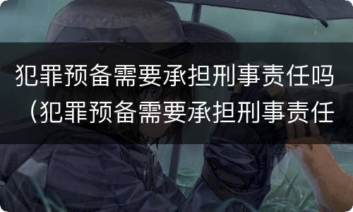 犯罪预备需要承担刑事责任吗（犯罪预备需要承担刑事责任吗知乎）