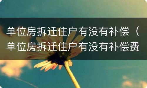 单位房拆迁住户有没有补偿（单位房拆迁住户有没有补偿费）
