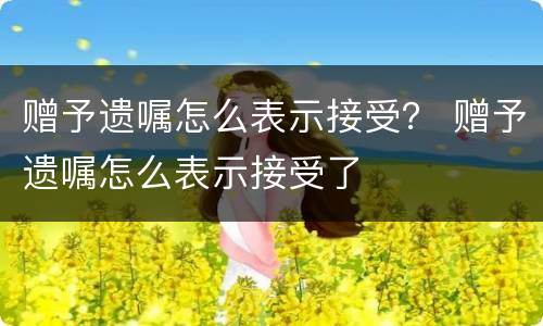 赠予遗嘱怎么表示接受？ 赠予遗嘱怎么表示接受了