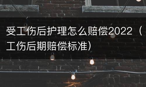 受工伤后护理怎么赔偿2022（工伤后期赔偿标准）