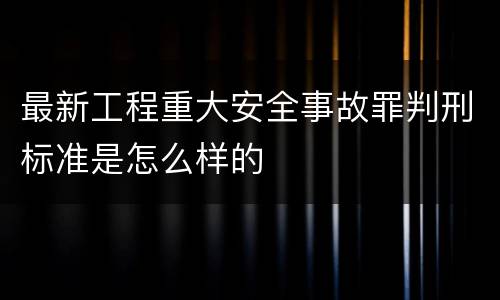 最新工程重大安全事故罪判刑标准是怎么样的