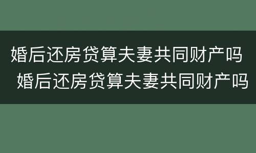 婚后还房贷算夫妻共同财产吗 婚后还房贷算夫妻共同财产吗知乎