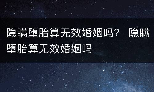隐瞒堕胎算无效婚姻吗？ 隐瞒堕胎算无效婚姻吗