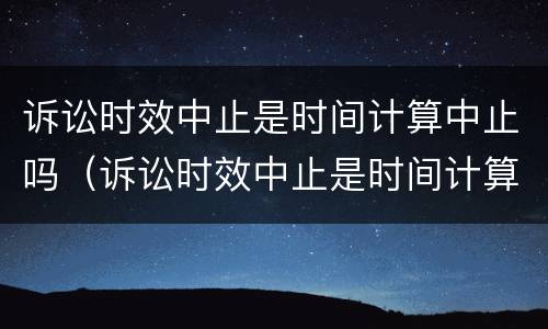 诉讼时效中止是时间计算中止吗（诉讼时效中止是时间计算中止吗为什么）