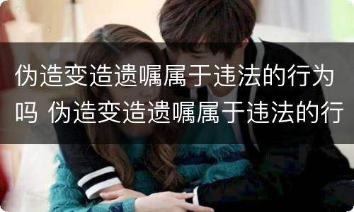 伪造变造遗嘱属于违法的行为吗 伪造变造遗嘱属于违法的行为吗