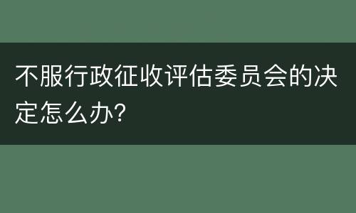 不服行政征收评估委员会的决定怎么办？