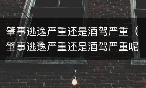 肇事逃逸严重还是酒驾严重（肇事逃逸严重还是酒驾严重呢）