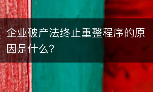 企业破产法终止重整程序的原因是什么？