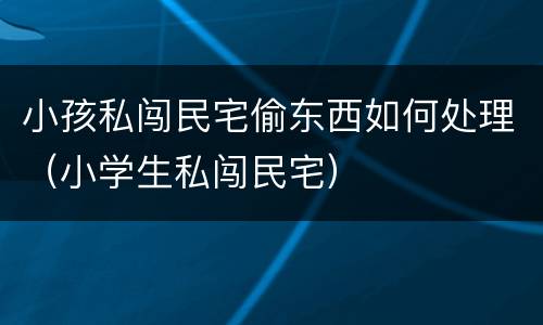 小孩私闯民宅偷东西如何处理（小学生私闯民宅）
