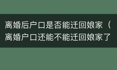 离婚后户口是否能迁回娘家（离婚户口还能不能迁回娘家了）