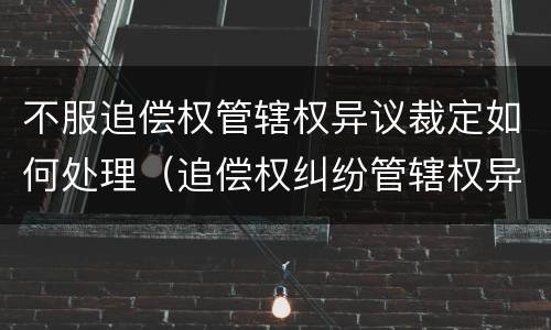 不服追偿权管辖权异议裁定如何处理（追偿权纠纷管辖权异议）