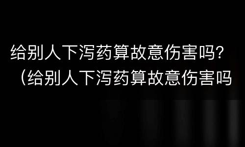 给别人下泻药算故意伤害吗？（给别人下泻药算故意伤害吗）