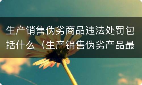 生产销售伪劣商品违法处罚包括什么（生产销售伪劣产品最高处罚）