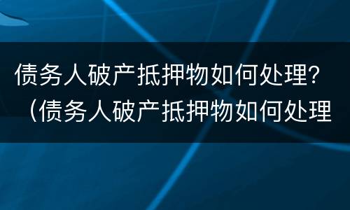 债务人破产抵押物如何处理？（债务人破产抵押物如何处理）