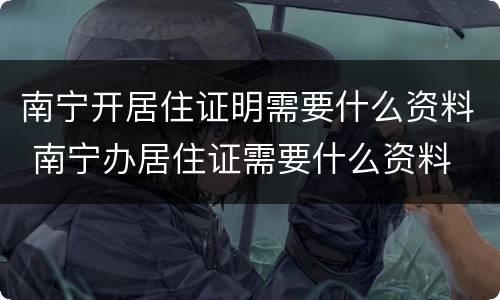 南宁开居住证明需要什么资料 南宁办居住证需要什么资料