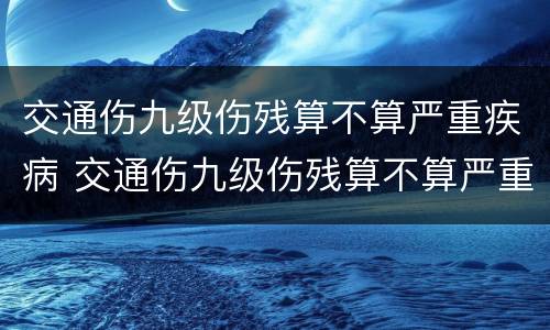 交通伤九级伤残算不算严重疾病 交通伤九级伤残算不算严重疾病呢