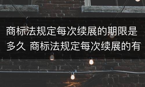 商标法规定每次续展的期限是多久 商标法规定每次续展的有效期