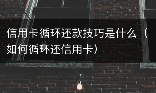 信用卡循环还款技巧是什么（如何循环还信用卡）
