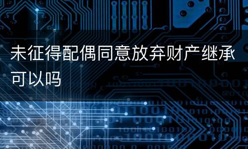未征得配偶同意放弃财产继承可以吗