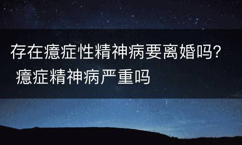 存在癔症性精神病要离婚吗？ 癔症精神病严重吗