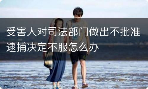 受害人对司法部门做出不批准逮捕决定不服怎么办