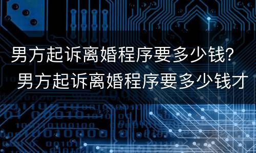 男方起诉离婚程序要多少钱？ 男方起诉离婚程序要多少钱才能离婚
