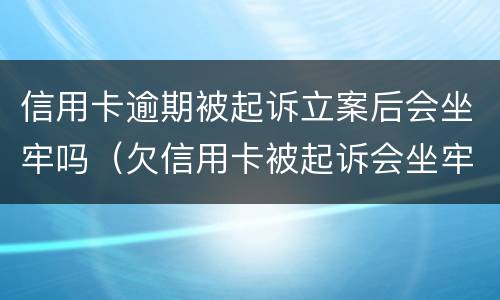 信用卡逾期被起诉立案后会坐牢吗（欠信用卡被起诉会坐牢吗）
