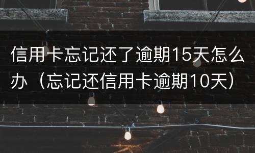 信用卡忘记还了逾期15天怎么办（忘记还信用卡逾期10天）