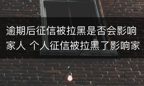 逾期后征信被拉黑是否会影响家人 个人征信被拉黑了影响家人的吗?