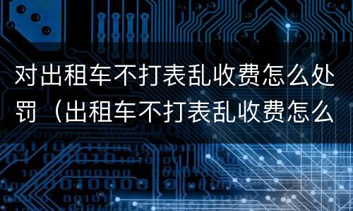 对出租车不打表乱收费怎么处罚（出租车不打表乱收费怎么处罚四线城市）