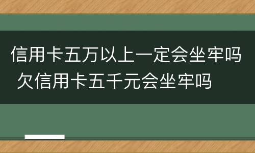 信用卡五万以上一定会坐牢吗 欠信用卡五千元会坐牢吗