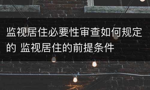 监视居住必要性审查如何规定的 监视居住的前提条件