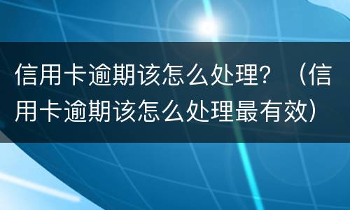 信用卡逾期该怎么处理？（信用卡逾期该怎么处理最有效）