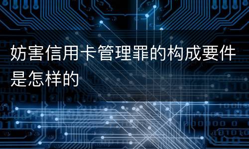 妨害信用卡管理罪的构成要件是怎样的