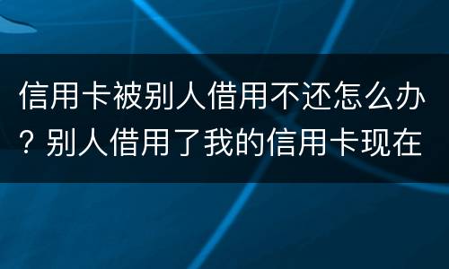 信用卡被别人借用不还怎么办? 别人借用了我的信用卡现在不承认了怎么办