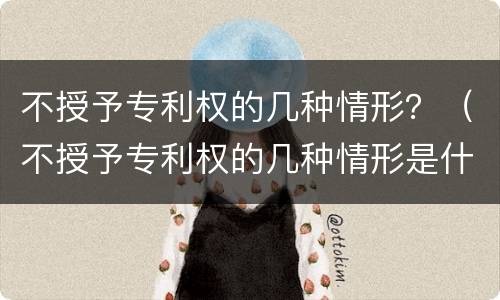 不授予专利权的几种情形？（不授予专利权的几种情形是什么）