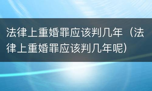 法律上重婚罪应该判几年（法律上重婚罪应该判几年呢）
