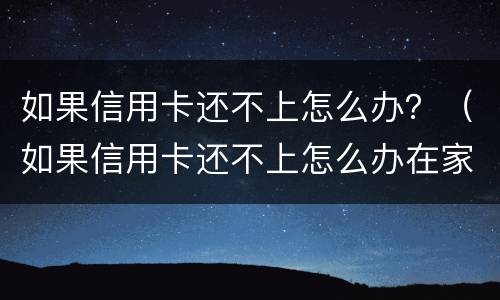 如果信用卡还不上怎么办？（如果信用卡还不上怎么办在家带娃没收入）