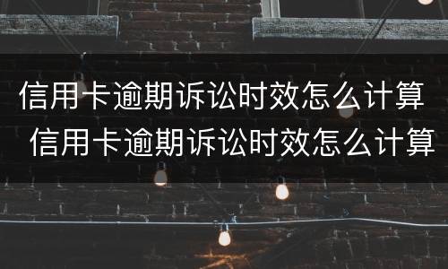 信用卡逾期诉讼时效怎么计算 信用卡逾期诉讼时效怎么计算的